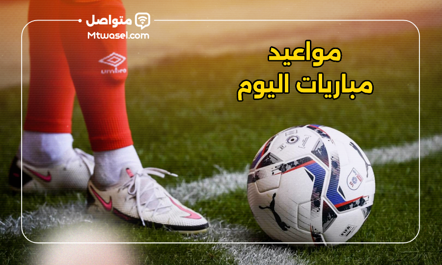 مواعيد مباريات اليوم